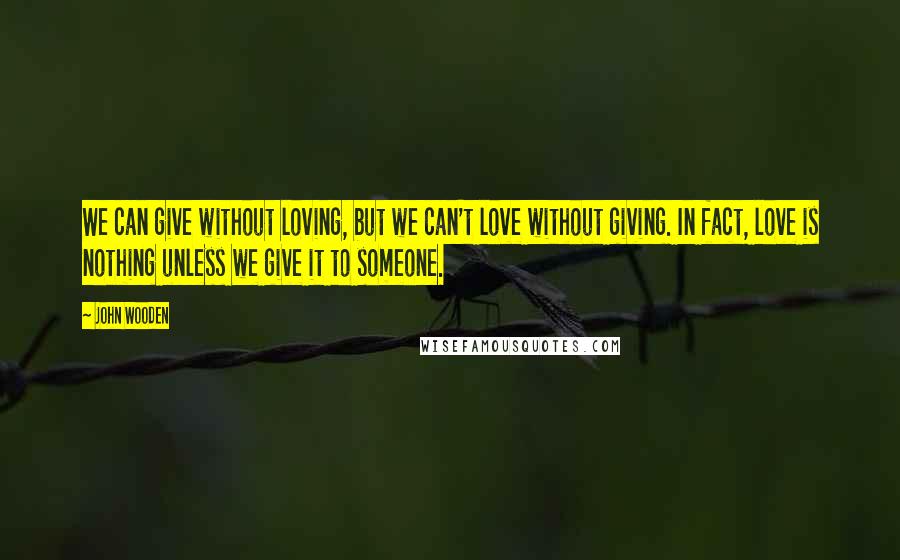 John Wooden Quotes: We can give without loving, but we can't love without giving. In fact, love is nothing unless we give it to someone.