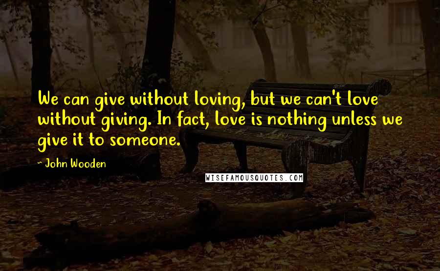 John Wooden Quotes: We can give without loving, but we can't love without giving. In fact, love is nothing unless we give it to someone.