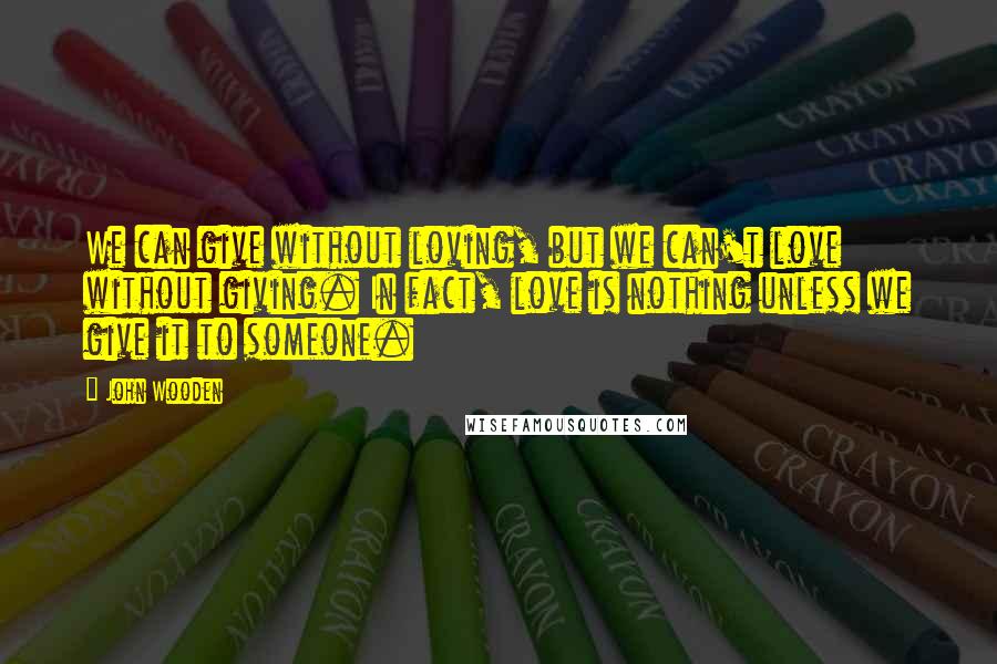 John Wooden Quotes: We can give without loving, but we can't love without giving. In fact, love is nothing unless we give it to someone.