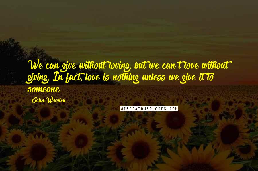 John Wooden Quotes: We can give without loving, but we can't love without giving. In fact, love is nothing unless we give it to someone.