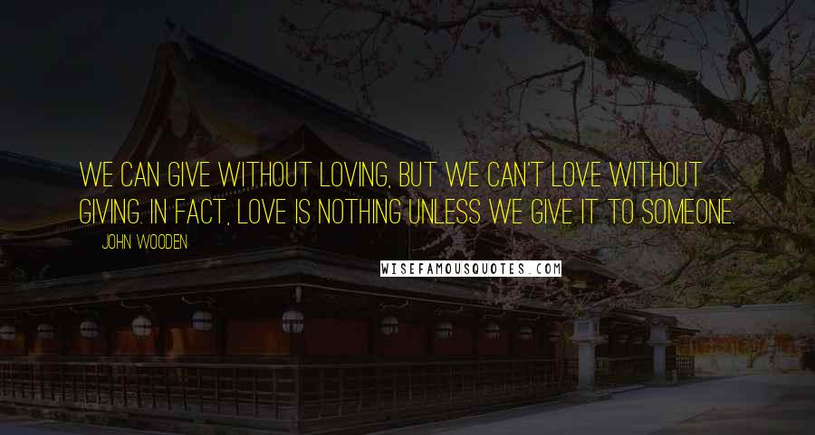 John Wooden Quotes: We can give without loving, but we can't love without giving. In fact, love is nothing unless we give it to someone.