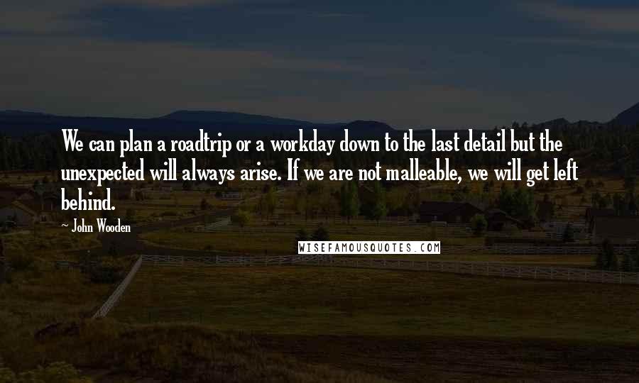 John Wooden Quotes: We can plan a roadtrip or a workday down to the last detail but the unexpected will always arise. If we are not malleable, we will get left behind.
