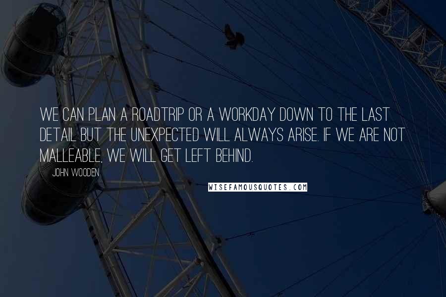 John Wooden Quotes: We can plan a roadtrip or a workday down to the last detail but the unexpected will always arise. If we are not malleable, we will get left behind.