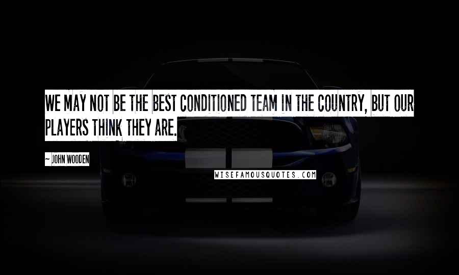 John Wooden Quotes: We may not be the best conditioned team in the country, but our players think they are.
