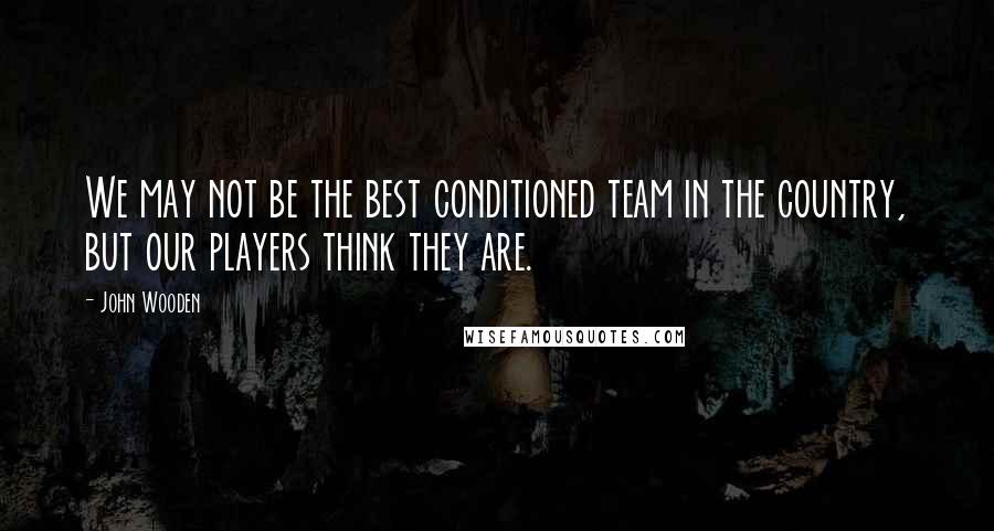 John Wooden Quotes: We may not be the best conditioned team in the country, but our players think they are.