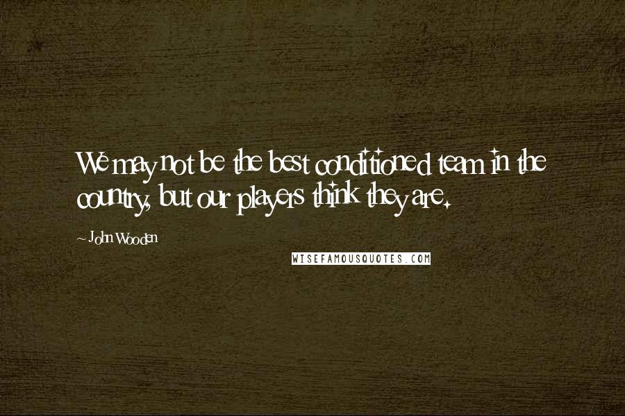 John Wooden Quotes: We may not be the best conditioned team in the country, but our players think they are.