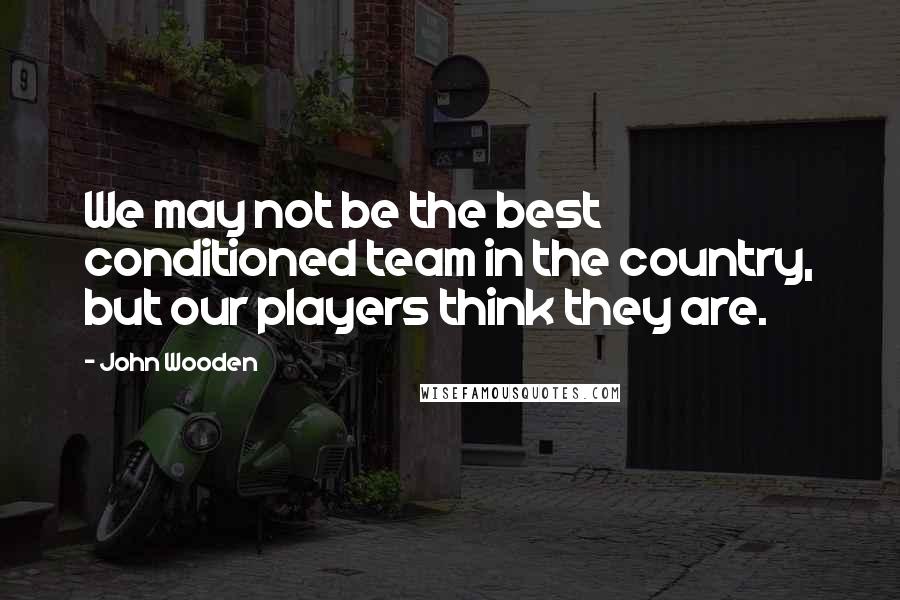 John Wooden Quotes: We may not be the best conditioned team in the country, but our players think they are.