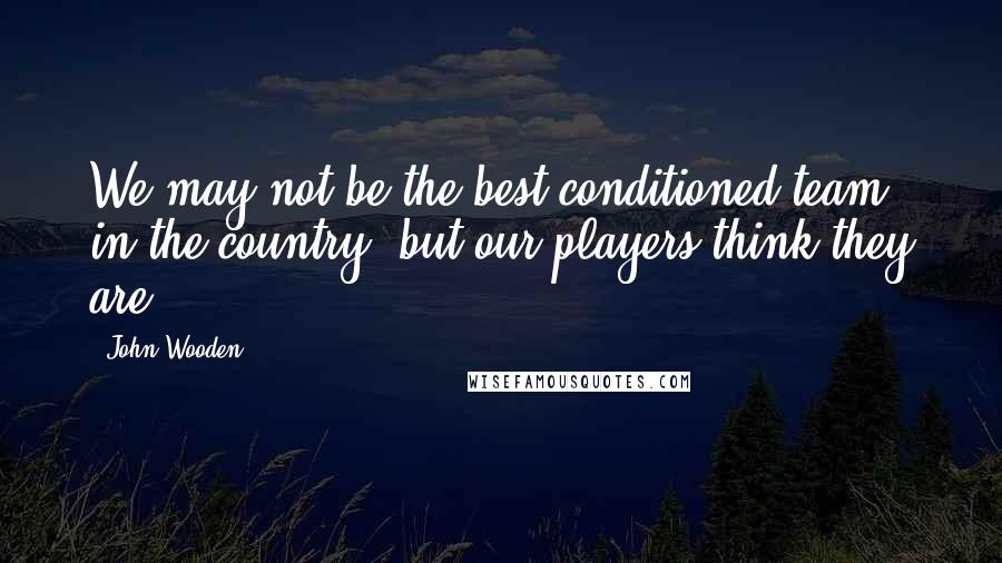 John Wooden Quotes: We may not be the best conditioned team in the country, but our players think they are.