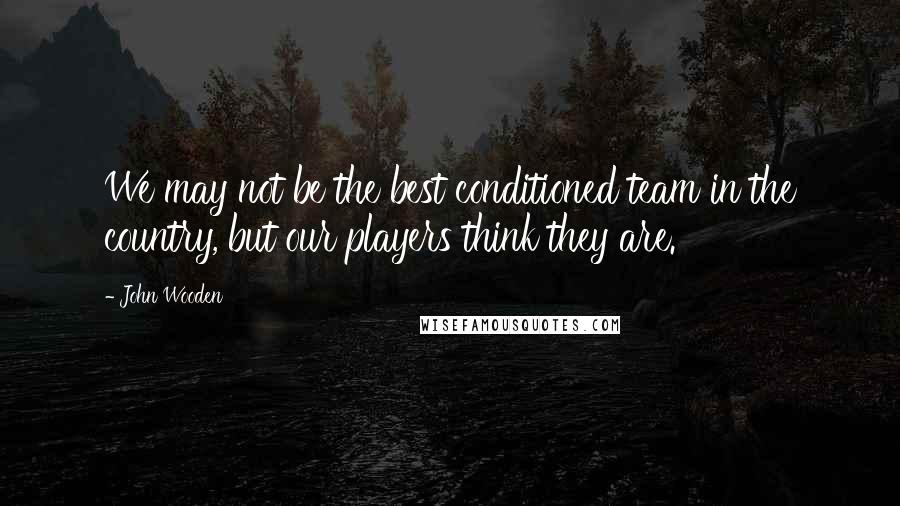 John Wooden Quotes: We may not be the best conditioned team in the country, but our players think they are.