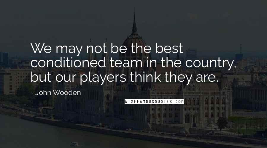 John Wooden Quotes: We may not be the best conditioned team in the country, but our players think they are.
