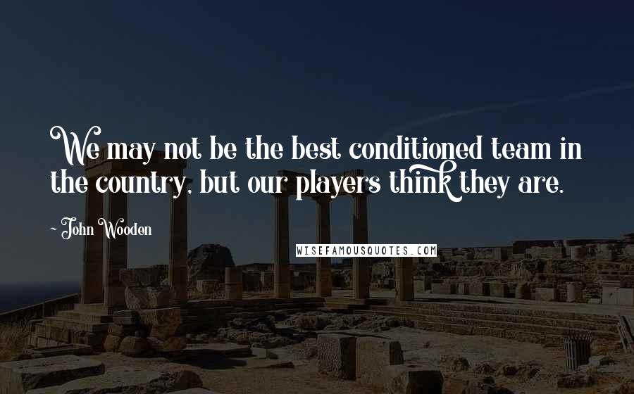 John Wooden Quotes: We may not be the best conditioned team in the country, but our players think they are.