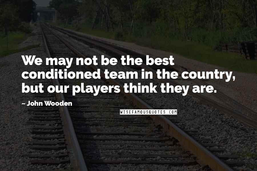 John Wooden Quotes: We may not be the best conditioned team in the country, but our players think they are.