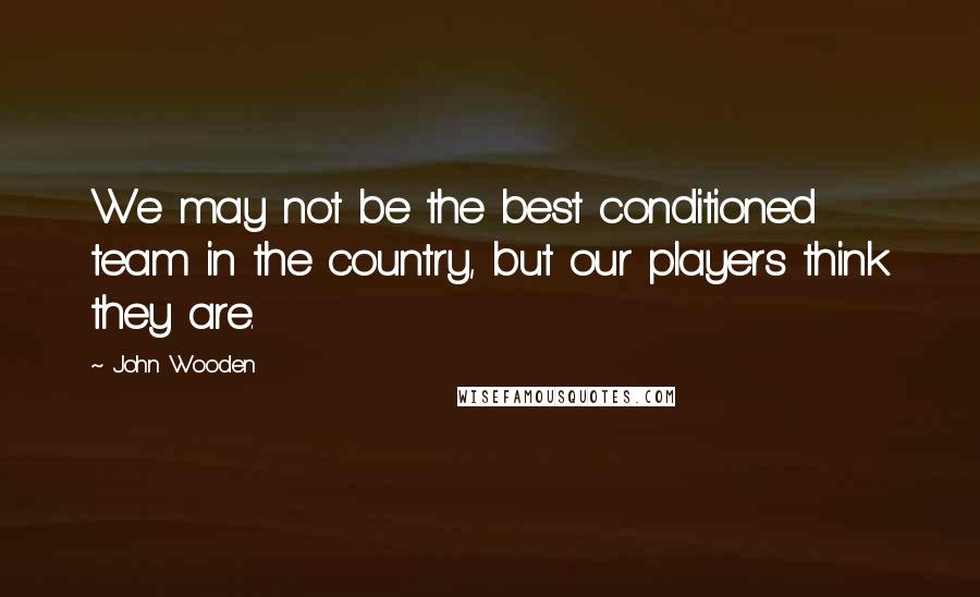 John Wooden Quotes: We may not be the best conditioned team in the country, but our players think they are.