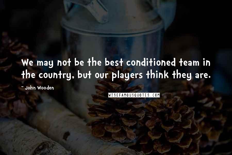 John Wooden Quotes: We may not be the best conditioned team in the country, but our players think they are.