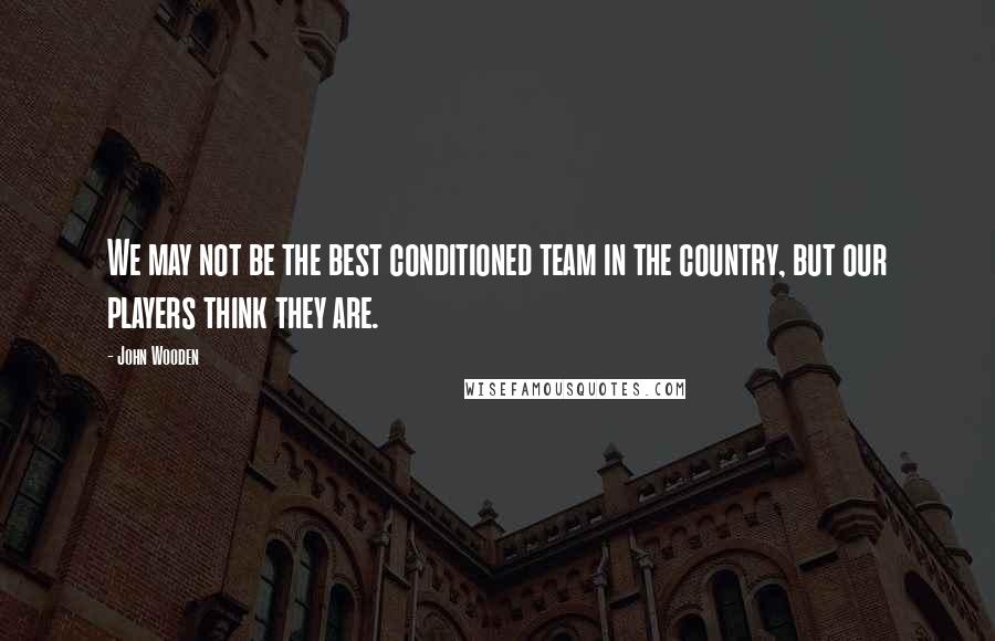 John Wooden Quotes: We may not be the best conditioned team in the country, but our players think they are.