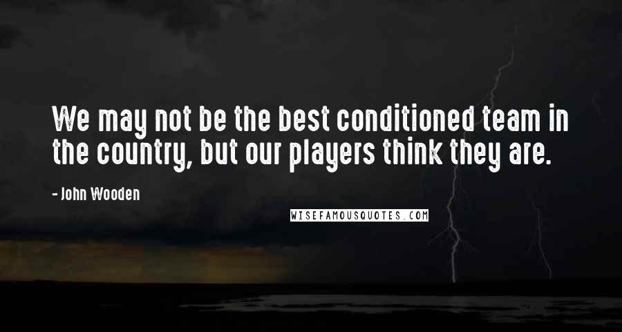 John Wooden Quotes: We may not be the best conditioned team in the country, but our players think they are.