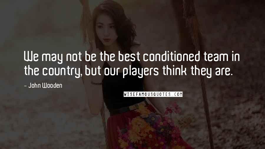 John Wooden Quotes: We may not be the best conditioned team in the country, but our players think they are.
