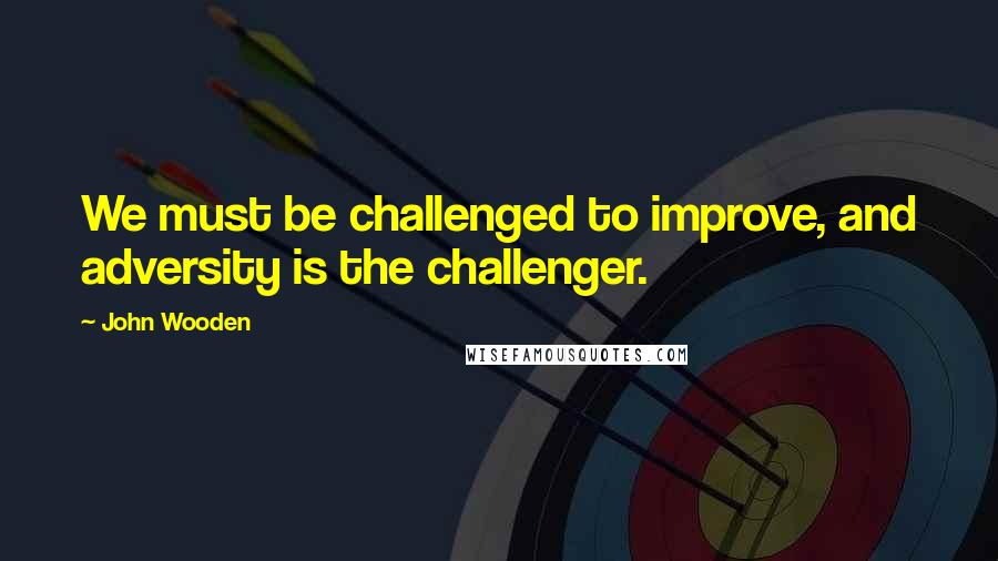 John Wooden Quotes: We must be challenged to improve, and adversity is the challenger.