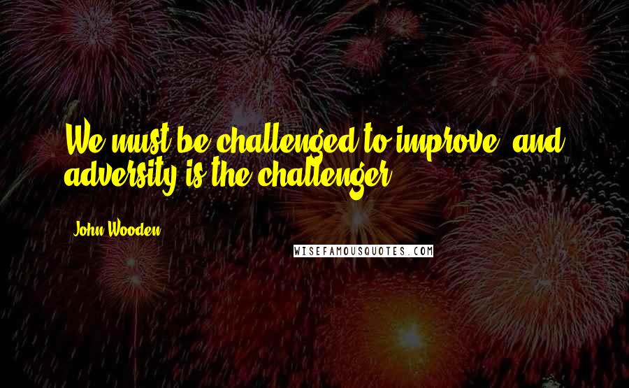John Wooden Quotes: We must be challenged to improve, and adversity is the challenger.