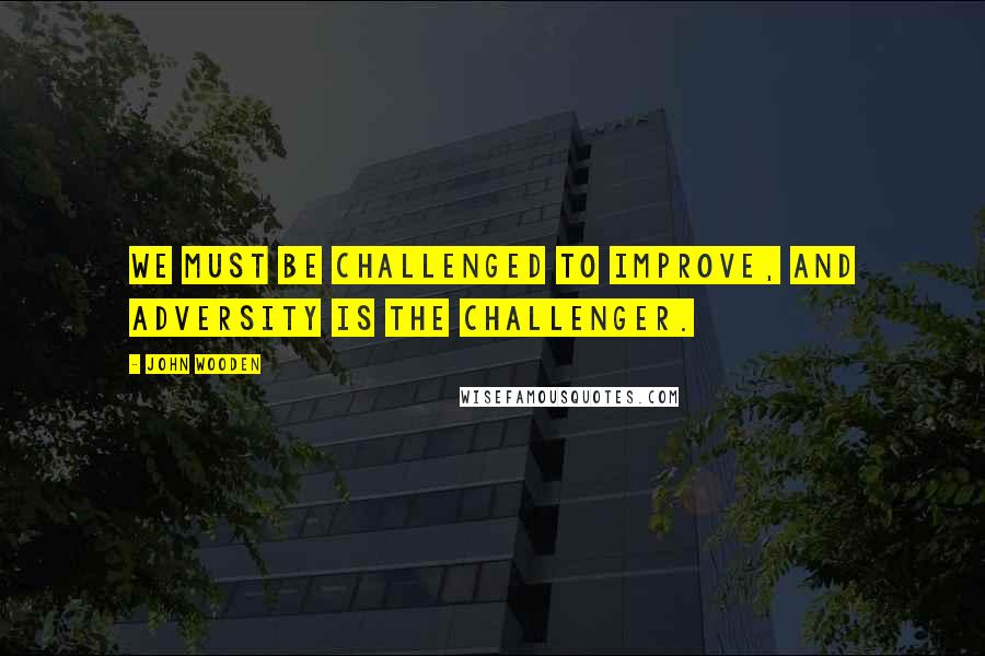 John Wooden Quotes: We must be challenged to improve, and adversity is the challenger.