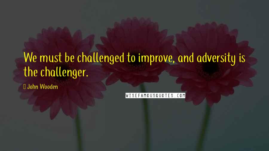 John Wooden Quotes: We must be challenged to improve, and adversity is the challenger.