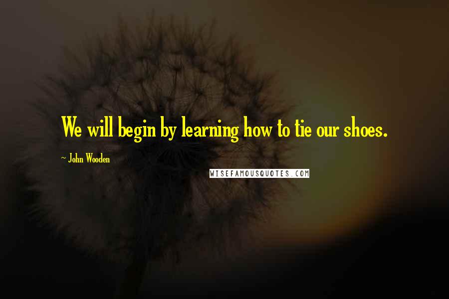 John Wooden Quotes: We will begin by learning how to tie our shoes.