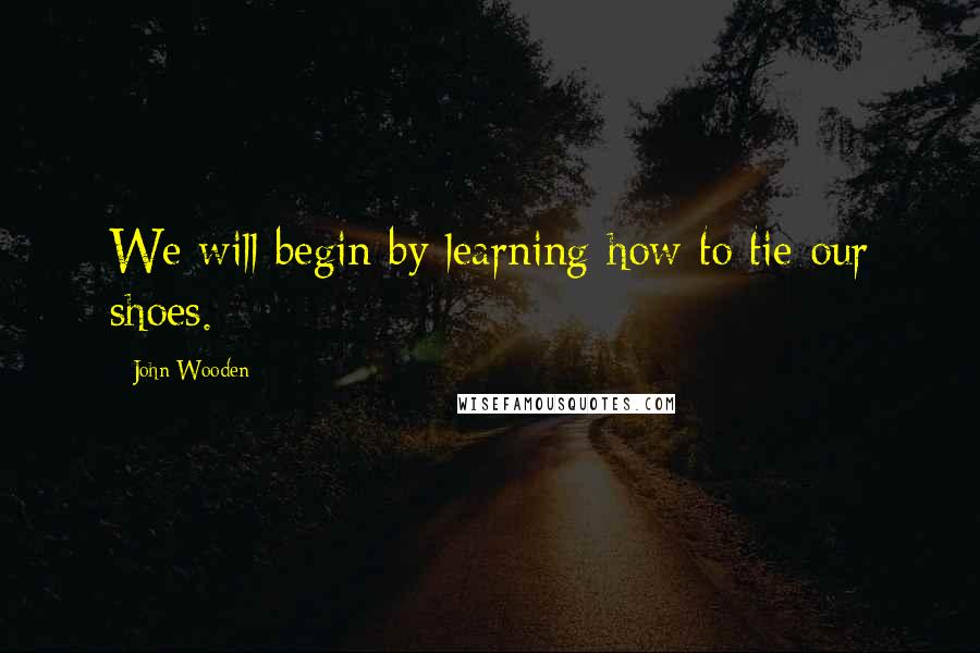 John Wooden Quotes: We will begin by learning how to tie our shoes.