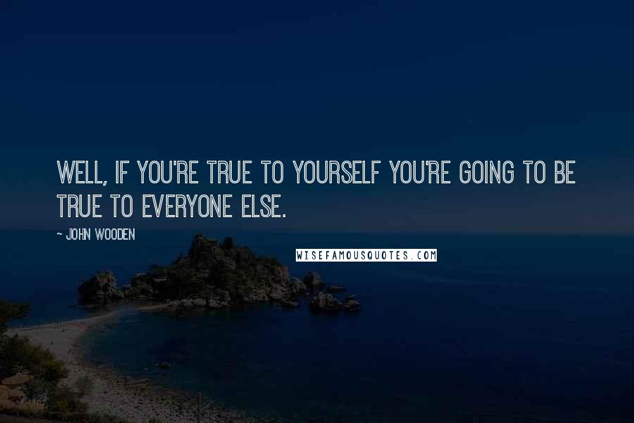 John Wooden Quotes: Well, if you're true to yourself you're going to be true to everyone else.