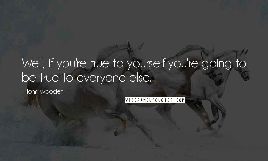 John Wooden Quotes: Well, if you're true to yourself you're going to be true to everyone else.