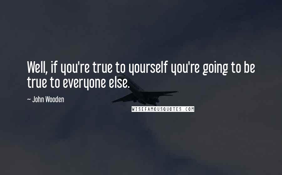 John Wooden Quotes: Well, if you're true to yourself you're going to be true to everyone else.