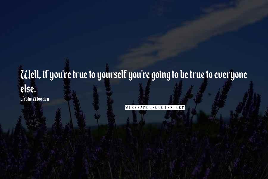 John Wooden Quotes: Well, if you're true to yourself you're going to be true to everyone else.