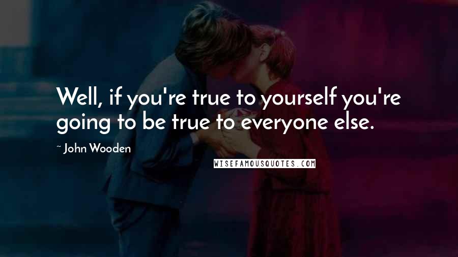 John Wooden Quotes: Well, if you're true to yourself you're going to be true to everyone else.