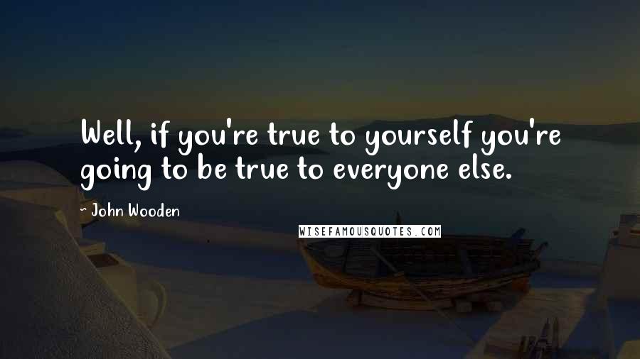 John Wooden Quotes: Well, if you're true to yourself you're going to be true to everyone else.