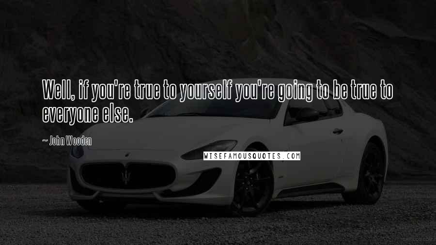 John Wooden Quotes: Well, if you're true to yourself you're going to be true to everyone else.