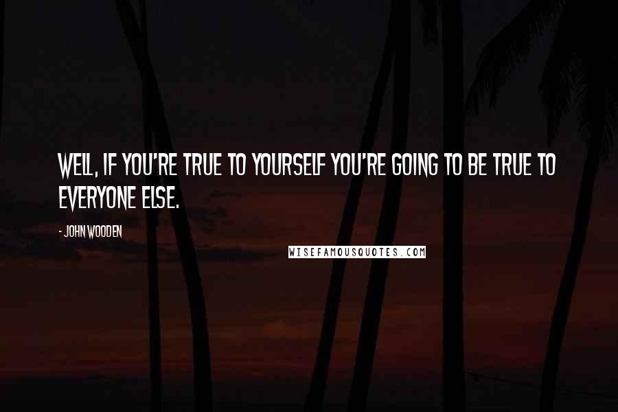 John Wooden Quotes: Well, if you're true to yourself you're going to be true to everyone else.