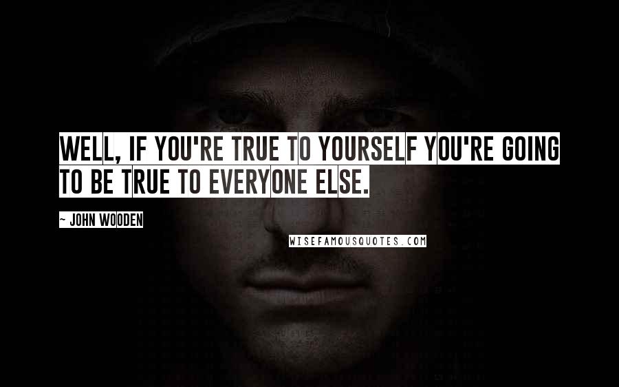 John Wooden Quotes: Well, if you're true to yourself you're going to be true to everyone else.