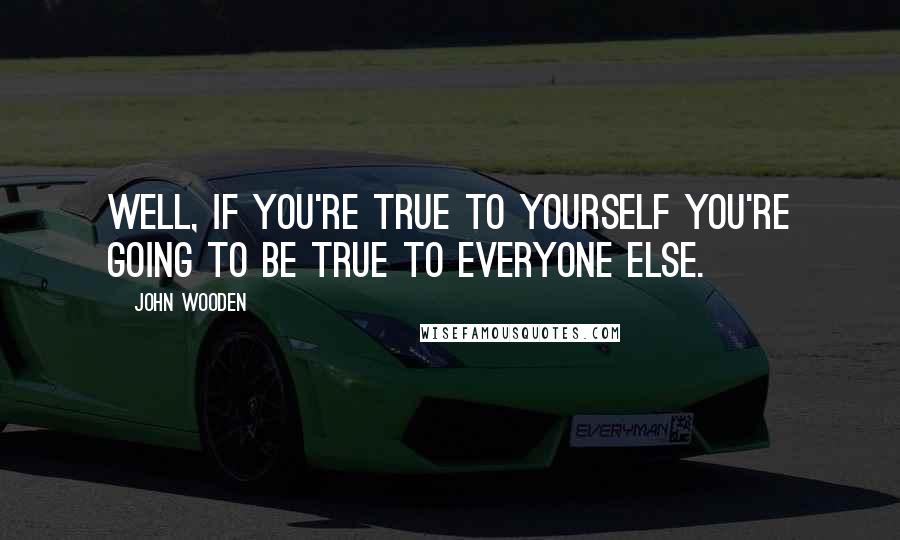 John Wooden Quotes: Well, if you're true to yourself you're going to be true to everyone else.