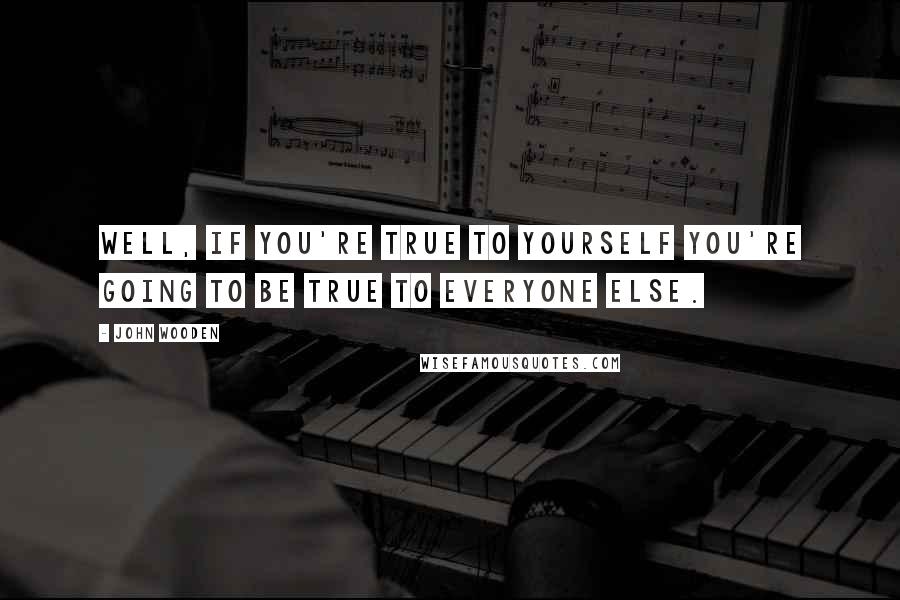 John Wooden Quotes: Well, if you're true to yourself you're going to be true to everyone else.