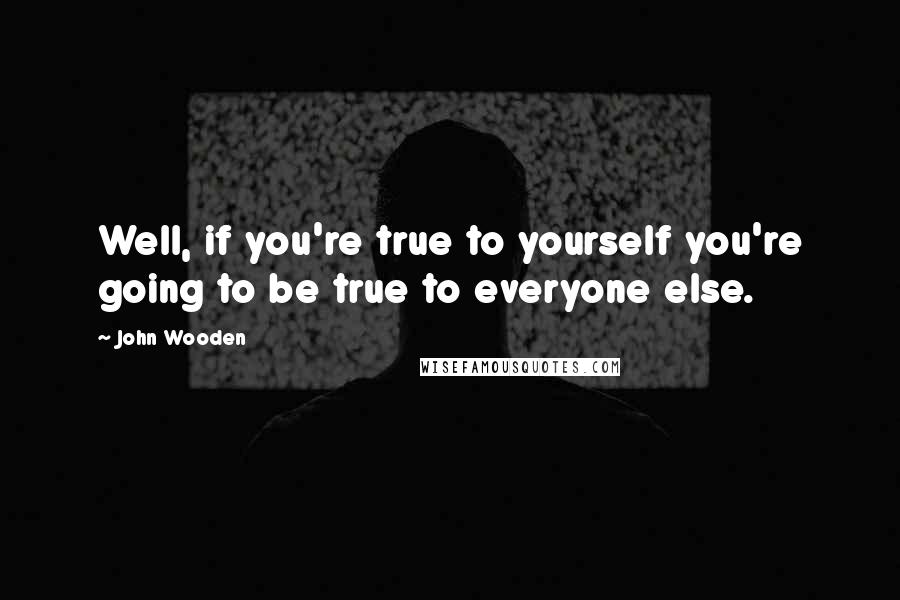 John Wooden Quotes: Well, if you're true to yourself you're going to be true to everyone else.