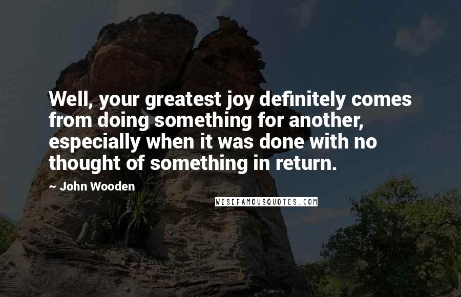 John Wooden Quotes: Well, your greatest joy definitely comes from doing something for another, especially when it was done with no thought of something in return.