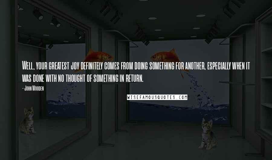 John Wooden Quotes: Well, your greatest joy definitely comes from doing something for another, especially when it was done with no thought of something in return.