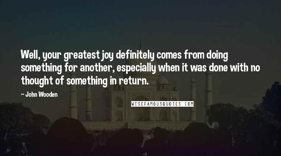 John Wooden Quotes: Well, your greatest joy definitely comes from doing something for another, especially when it was done with no thought of something in return.