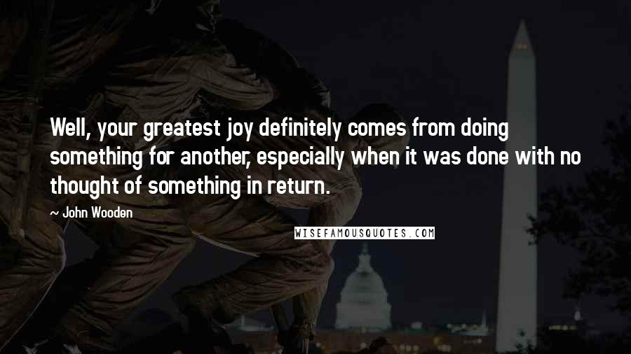 John Wooden Quotes: Well, your greatest joy definitely comes from doing something for another, especially when it was done with no thought of something in return.