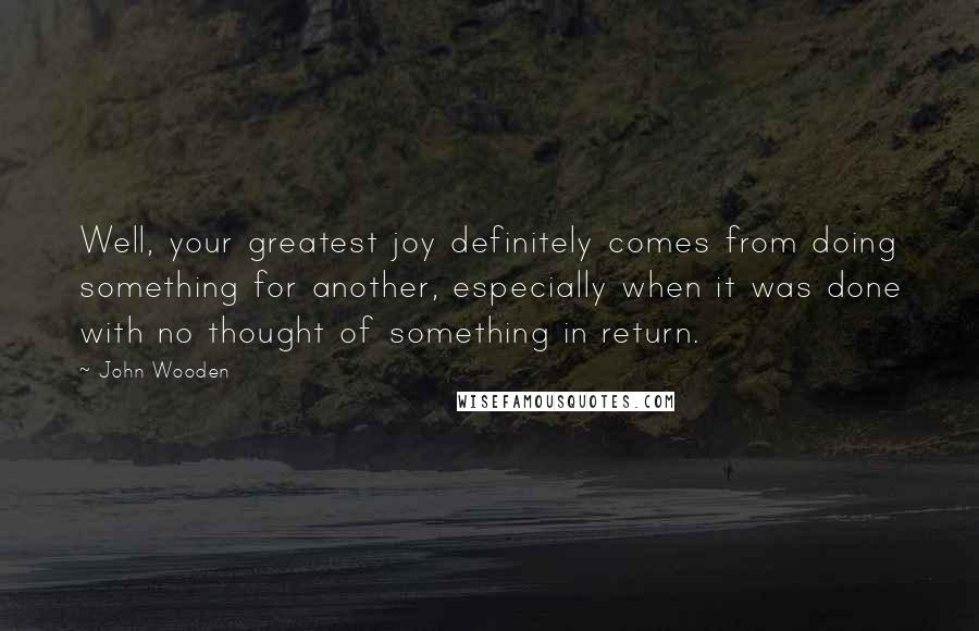 John Wooden Quotes: Well, your greatest joy definitely comes from doing something for another, especially when it was done with no thought of something in return.