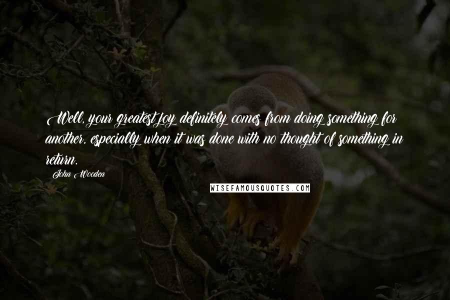 John Wooden Quotes: Well, your greatest joy definitely comes from doing something for another, especially when it was done with no thought of something in return.