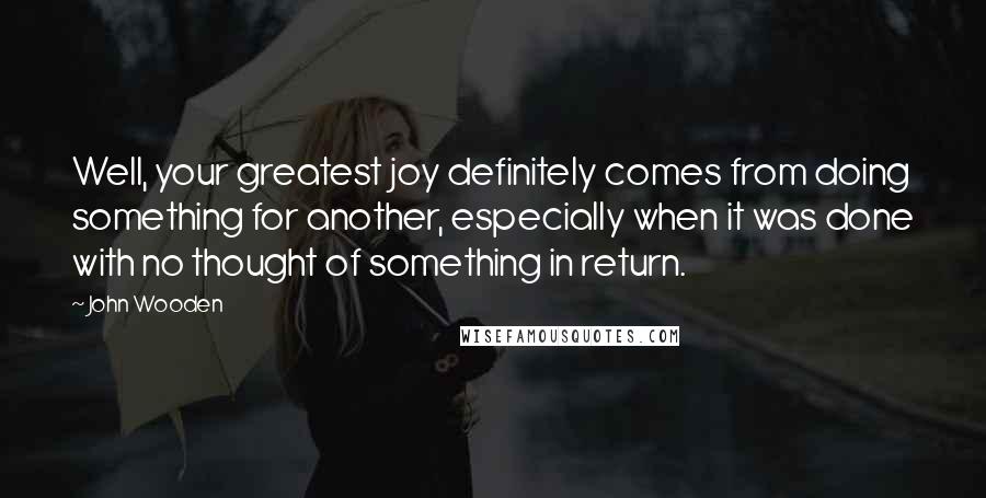 John Wooden Quotes: Well, your greatest joy definitely comes from doing something for another, especially when it was done with no thought of something in return.