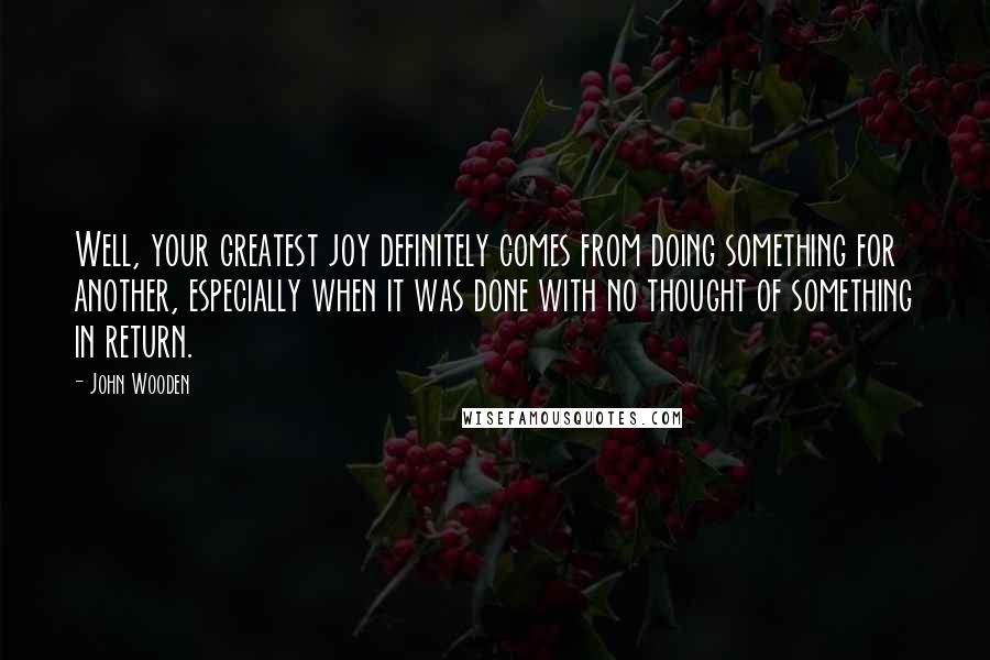 John Wooden Quotes: Well, your greatest joy definitely comes from doing something for another, especially when it was done with no thought of something in return.