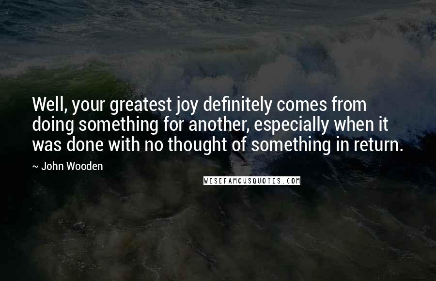 John Wooden Quotes: Well, your greatest joy definitely comes from doing something for another, especially when it was done with no thought of something in return.