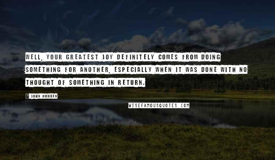 John Wooden Quotes: Well, your greatest joy definitely comes from doing something for another, especially when it was done with no thought of something in return.