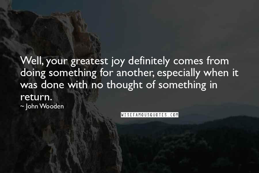 John Wooden Quotes: Well, your greatest joy definitely comes from doing something for another, especially when it was done with no thought of something in return.